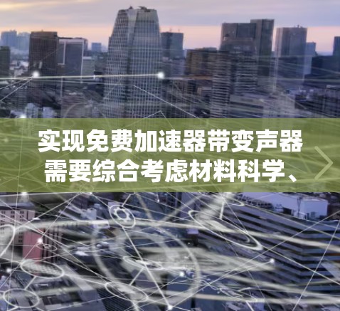实现免费加速器带变声器需要综合考虑材料科学、技术法规、成本控制、市场前景和安全问题等多个方面。以下是一个逐步的解决方案