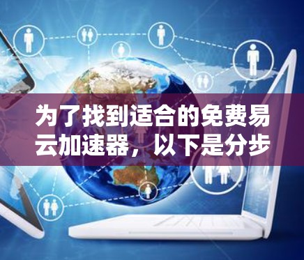 为了找到适合的免费易云加速器,以下是分步指南