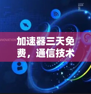 加速器三天免费,通信技术的创新与突破
