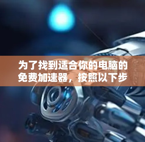 为了找到适合你的电脑的免费加速器，按照以下步骤操作