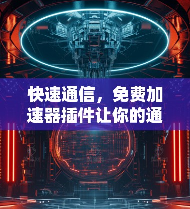 快速通信,免费加速器插件让你的通信更高效!