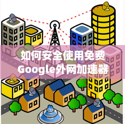如何安全使用免费Google外网加速器?这些注意事项你一定要知道!