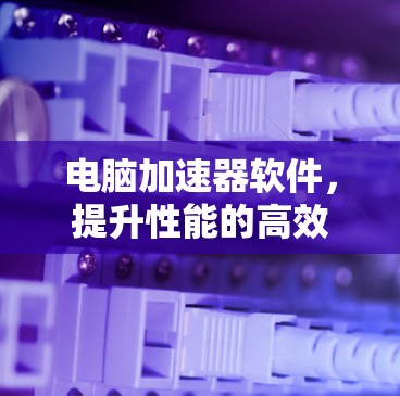 电脑加速器软件,提升性能的高效选择?