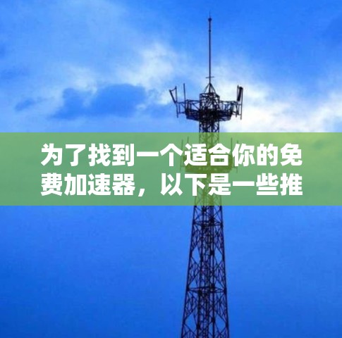为了找到一个适合你的免费加速器,以下是一些推荐的工具,根据你的需求进行评估