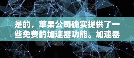 是的,苹果公司确实提供了一些免费的加速器功能。加速器可以帮助用户更快地下载和安装应用、搜索结果和内容。以下是苹果公司提供的一些免费加速功能的详细信息