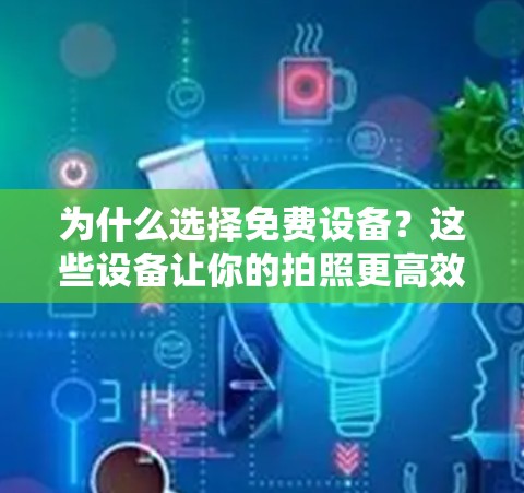 为什么选择免费设备？这些设备让你的拍照更高效