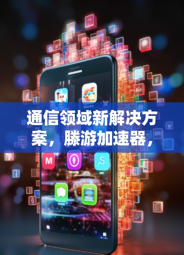 通信领域新解决方案,滕游加速器,让数据传输更高效 通信领域新解决方案,滕游加速器,让数据传输更高效