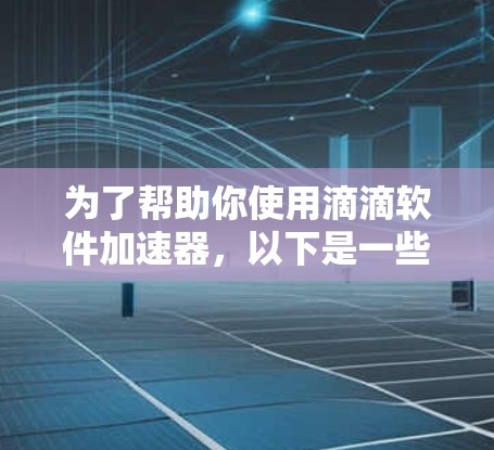 为了帮助你使用滴滴软件加速器,以下是一些步骤建议 为了帮助你使用滴滴软件加速器,以下是一些步骤建议