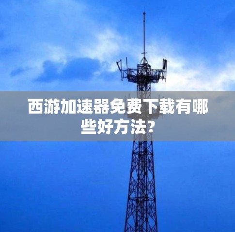 西游加速器免费下载有哪些好方法?