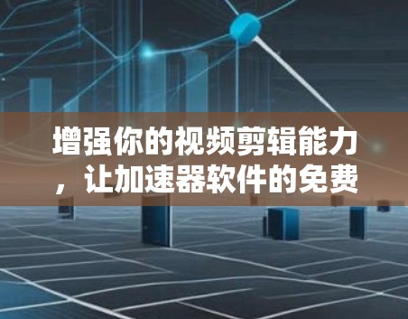 增强你的视频剪辑能力,让加速器软件的免费版帮你做到!
