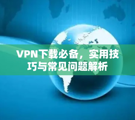 VPN下载必备，实用技巧与常见问题解析