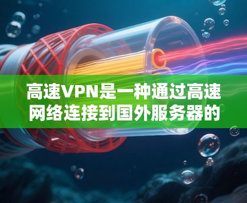 高速VPN是一种通过高速网络连接到国外服务器的技术,具有以下优势和潜在风险