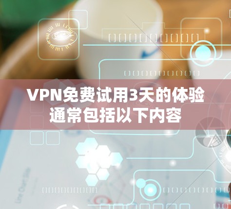 VPN免费试用3天的体验通常包括以下内容 VPN免费试用3天的体验通常包括以下内容