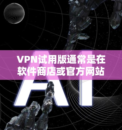 VPN试用版通常是在软件商店或官方网站上下载，通常免费的。以下是几种常见的VPN试用版下载链接，供您参考