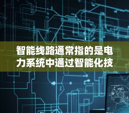 智能线路通常指的是电力系统中通过智能化技术实现的自动化、智能化管理,以提高电力系统的效率、稳定性和可靠性。智能线路系统通过以下几个关键技术实现