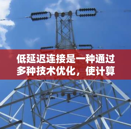 低延迟连接是一种通过多种技术优化,使计算机或设备在处理任务时保持较小的延迟。以下是对这一概念的详细分析和解决方案
