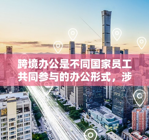跨境办公是不同国家员工共同参与的办公形式,涉及法律、安全、沟通等多个方面。以下是对这一概念的详细分析和建议