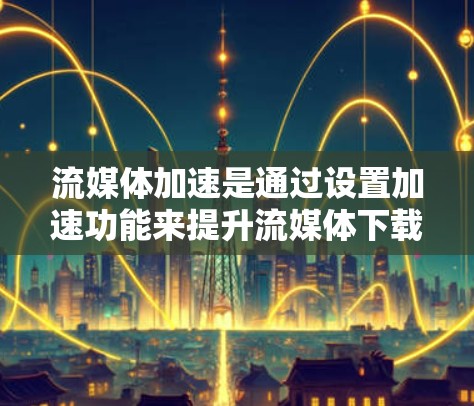 流媒体加速是通过设置加速功能来提升流媒体下载和播放速度的工具，对用户而言是一个非常有趣且实用的体验。以下是对流媒体加速的全面总结和建议