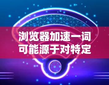 浏览器加速一词可能源于对特定浏览器或加速工具的误解。以下是对这一问题的分步解释和答案