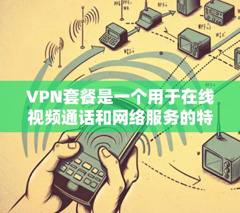 VPN套餐是一个用于在线视频通话和网络服务的特殊服务，通常由VPN提供商提供。以下是关于VPN套餐的详细信息