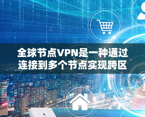 全球节点VPN是一种通过连接到多个节点实现跨区域VPN服务的网络架构。以下是其关键点的详细解释