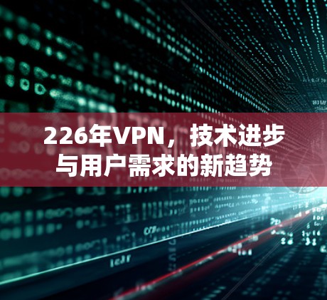 226年VPN，技术进步与用户需求的新趋势