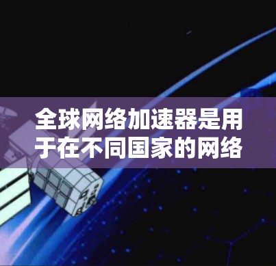 全球网络加速器是用于在不同国家的网络上下载、观看、分享等国际文件和视频的工具。以下是详细的步骤和信息