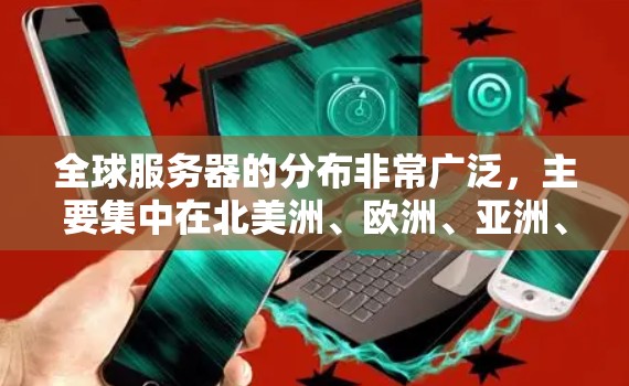 全球服务器的分布非常广泛，主要集中在北美洲、欧洲、亚洲、拉丁美洲和非洲等地区。以下是一些主要服务器的地理位置和分布情况