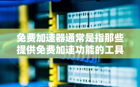 免费加速器通常是指那些提供免费加速功能的工具，这些工具可以帮助用户提升网页加载速度或下载文件速度。以下是一些常见的免费加速器及其特点