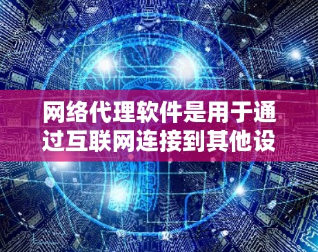 网络代理软件是用于通过互联网连接到其他设备或服务器的工具,广泛应用于企业网络和个人网络管理。以下是关于网络代理软件的详细信息 网络代理软件是用于通过互联网连接到其他设备或服务器的工具,广泛应用于企业网络和个人网络管理。以下是关于网络代理软件的详细信息