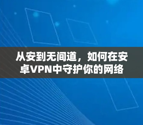 从安到无间道,如何在安卓VPN中守护你的网络世界