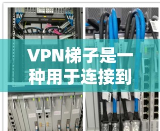 VPN梯子是一种用于连接到VPN服务器的设备,旨在构建VPN网络,让用户能够通过外部计算机访问互联网或特定网站。以下是关于VPN梯子的详细分步指南