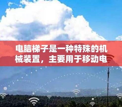 电脑梯子是一种特殊的机械装置,主要用于移动电脑的各个部件,如键盘、鼠标、显示器和键盘帽。它通过连结这些部件,形成一条长梯子,帮助用户将它们从一个地方移动到另一个地方。以下是关于电脑梯子的详细信息