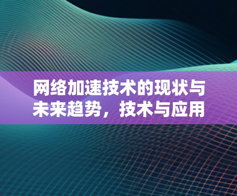 网络加速技术的现状与未来趋势,技术与应用的深度解析