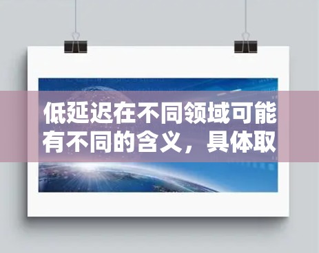 低延迟在不同领域可能有不同的含义,具体取决于上下文。以下是一些可能的解释