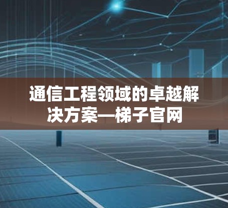 通信工程领域的卓越解决方案—梯子官网