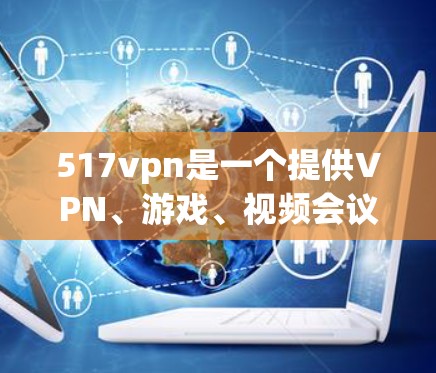517vpn是一个提供VPN、游戏、视频会议和其他服务的平台。以下是关于该平台的详细分析 517vpn是一个提供VPN、游戏、视频会议和其他服务的平台。以下是关于该平台的详细分析