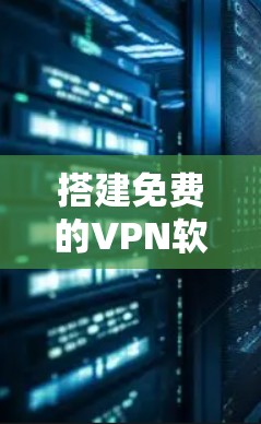 搭建免费的VPN软件需要综合考虑多个因素,以下是一个清晰的步骤指南
