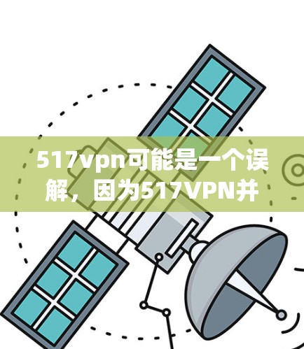 517vpn可能是一个误解,因为517VPN并不是一个常见的名称。如果您指的是一个专门的VPN软件或服务,建议您确认具体指的是哪个网站或平台