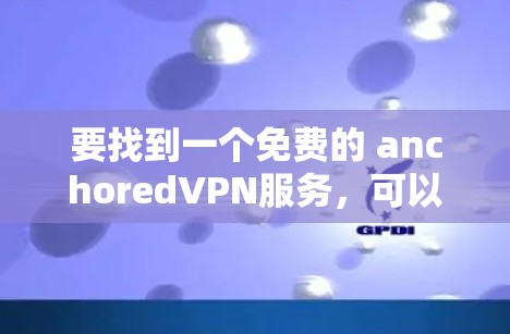 要找到一个免费的 anchoredVPN服务，可以按照以下步骤操作