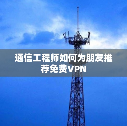 通信工程师如何为朋友推荐免费VPN