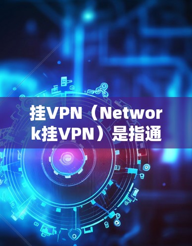 挂VPN(Network挂VPN)是指通过网络连接到远程服务器,而不是直接连接到互联网的方法。它通常用于减少连接互联网的负担,尤其是在处理网络攻击或安全问题时