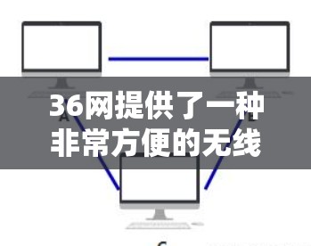 36网提供了一种非常方便的无线网络服务，适合多种设备使用。以下是对36网无线网络的详细介绍