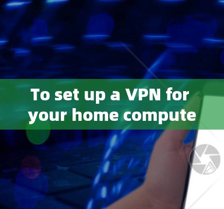 To set up a VPN for your home computer,follow these organized steps: