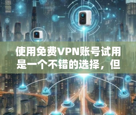 使用免费VPN账号试用是一个不错的选择，但需要谨慎考虑以下几点
