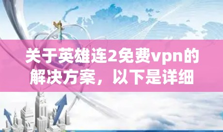 关于英雄连2免费vpn的解决方案，以下是详细的步骤和建议
