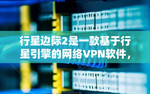 行星边际2是一款基于行星引擎的网络VPN软件，最初于212年推出，被认为是全球领先的网络VPN产品之一。尽管它本身是合法的软件，但它并没有提供免费的版本。以下是关于行星边际2的一些关键信息
