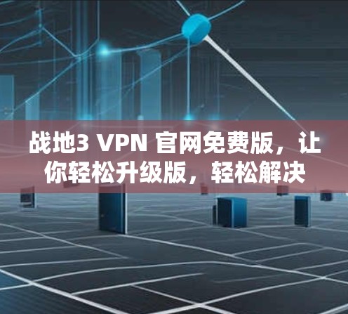 战地3 VPN 官网免费版，让你轻松升级版，轻松解决战地3问题！