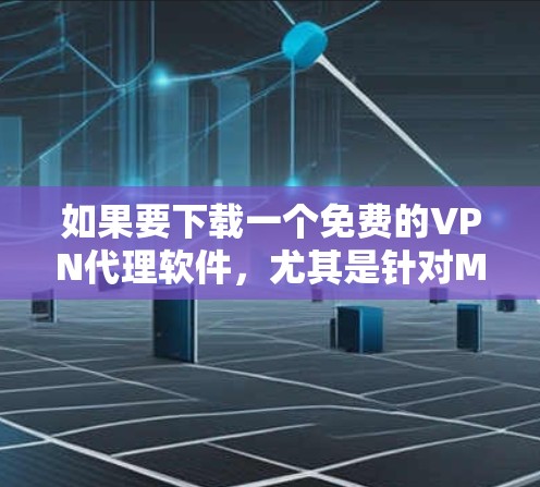 如果要下载一个免费的VPN代理软件,尤其是针对Mac的,可以考虑以下几种推荐