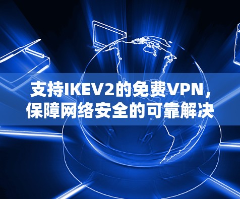 支持IKEV2的免费VPN,保障网络安全的可靠解决方案 支持IKEV2的免费VPN,保障网络安全的可靠解决方案